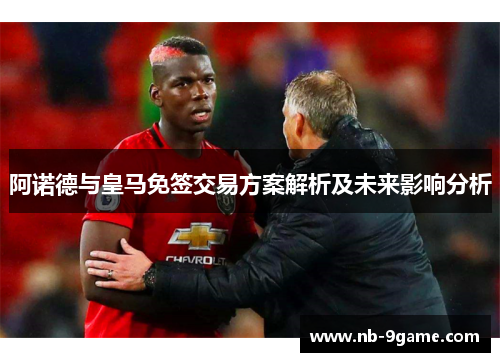 阿诺德与皇马免签交易方案解析及未来影响分析 阿诺德与皇马免签交易方案解析及未来影响分析