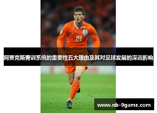 阿贾克斯青训系统的重要性五大理由及其对足球发展的深远影响 阿贾克斯青训系统的重要性五大理由及其对足球发展的深远影响