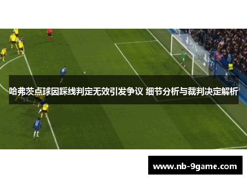 哈弗茨点球因踩线判定无效引发争议 细节分析与裁判决定解析 哈弗茨点球因踩线判定无效引发争议 细节分析与裁判决定解析