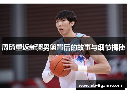 周琦重返新疆男篮背后的故事与细节揭秘 周琦重返新疆男篮背后的故事与细节揭秘