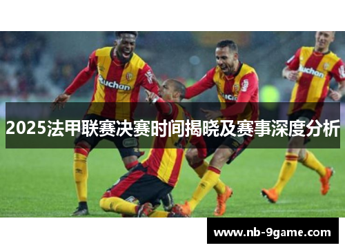 2025法甲联赛决赛时间揭晓及赛事深度分析 2025法甲联赛决赛时间揭晓及赛事深度分析