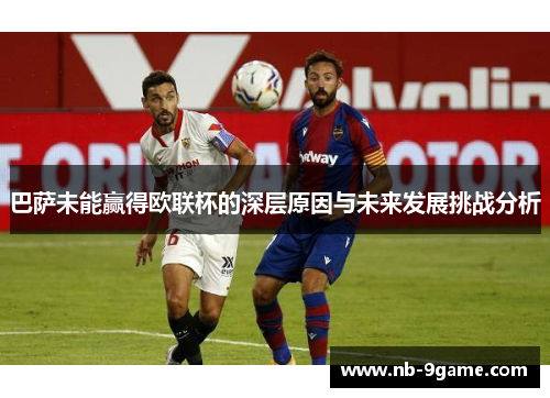 巴萨未能赢得欧联杯的深层原因与未来发展挑战分析 巴萨未能赢得欧联杯的深层原因与未来发展挑战分析