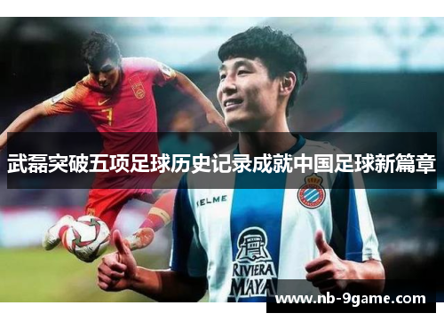 武磊突破五项足球历史记录成就中国足球新篇章 武磊突破五项足球历史记录成就中国足球新篇章