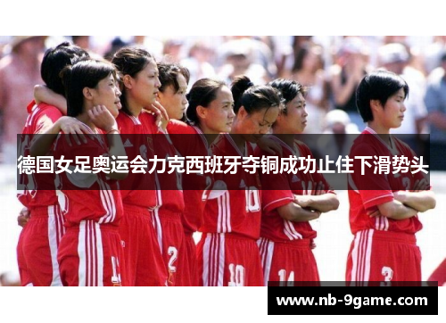 德国女足奥运会力克西班牙夺铜成功止住下滑势头