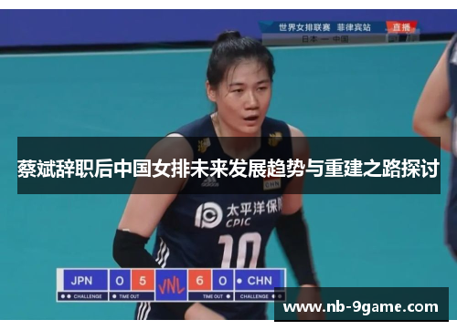 蔡斌辞职后中国女排未来发展趋势与重建之路探讨